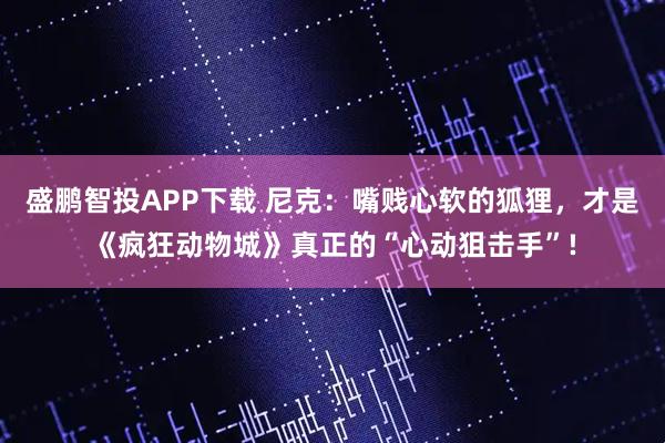 盛鹏智投APP下载 尼克：嘴贱心软的狐狸，才是《疯狂动物城》真正的“心动狙击手”!