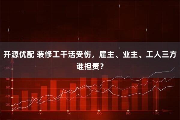 开源优配 装修工干活受伤，雇主、业主、工人三方谁担责？