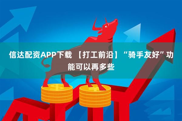 信达配资APP下载 【打工前沿】“骑手友好”功能可以再多些