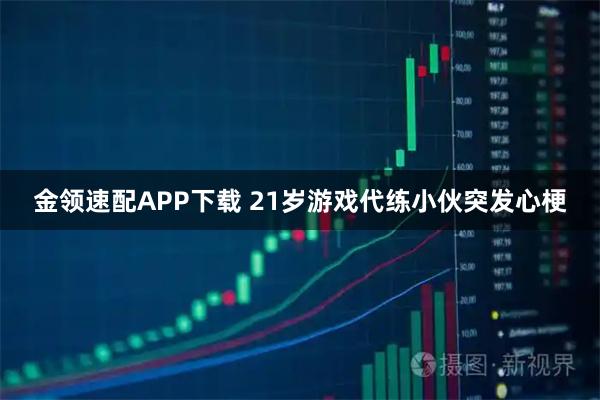 金领速配APP下载 21岁游戏代练小伙突发心梗