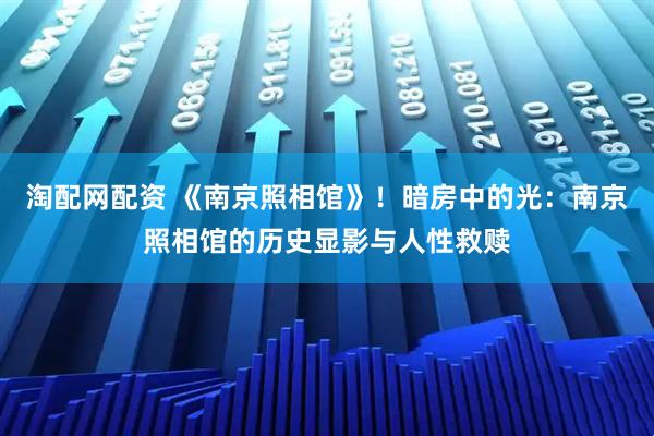 淘配网配资 《南京照相馆》！暗房中的光：南京照相馆的历史显影与人性救赎