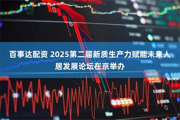 百事达配资 2025第二届新质生产力赋能未来人居发展论坛在京举办