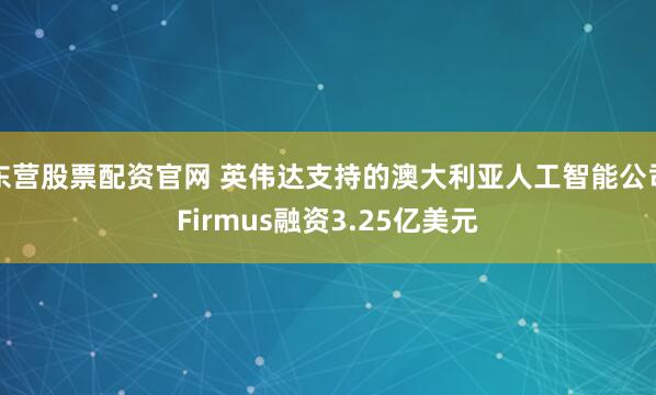 东营股票配资官网 英伟达支持的澳大利亚人工智能公司Firmus融资3.25亿美元