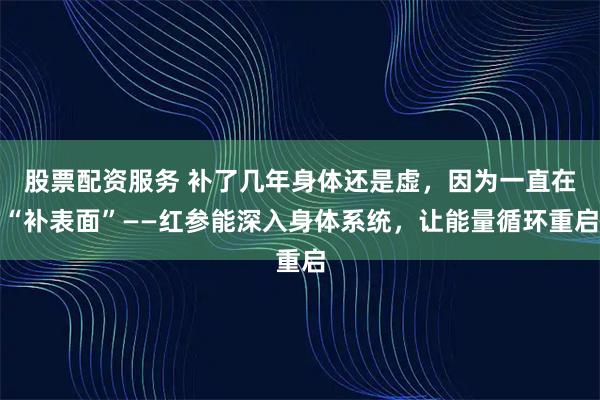 股票配资服务 补了几年身体还是虚，因为一直在“补表面”——红参能深入身体系统，让能量循环重启