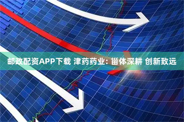 邮政配资APP下载 津药药业: 甾体深耕 创新致远