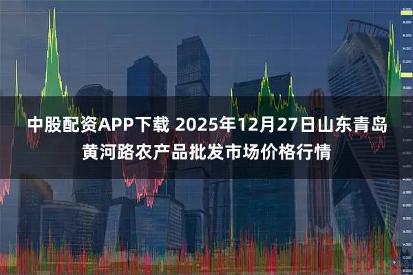中股配资APP下载 2025年12月27日山东青岛黄河路农产品批发市场价格行情