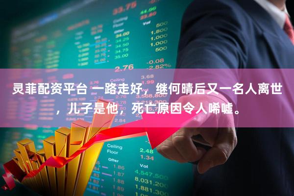 灵菲配资平台 一路走好，继何晴后又一名人离世，儿子是他，死亡原因令人唏嘘。