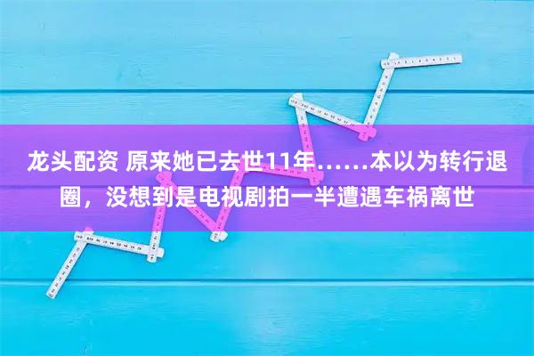 龙头配资 原来她已去世11年……本以为转行退圈，没想到是电视剧拍一半遭遇车祸离世