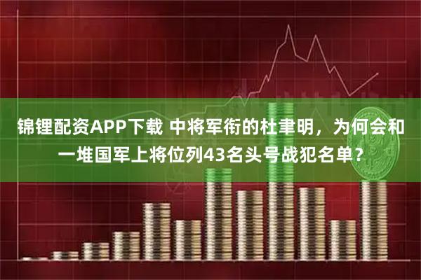 锦锂配资APP下载 中将军衔的杜聿明，为何会和一堆国军上将位列43名头号战犯名单？