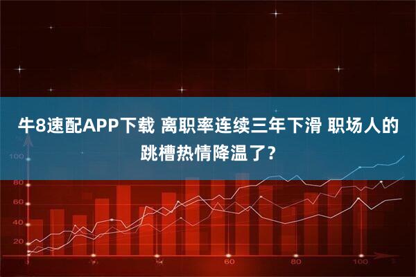牛8速配APP下载 离职率连续三年下滑 职场人的跳槽热情降温了？
