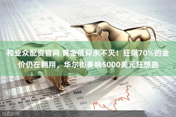 和业众配资官网 黄金信仰永不灭！狂飙70%的金价仍在翱翔，华尔街奏响5000美元狂想曲