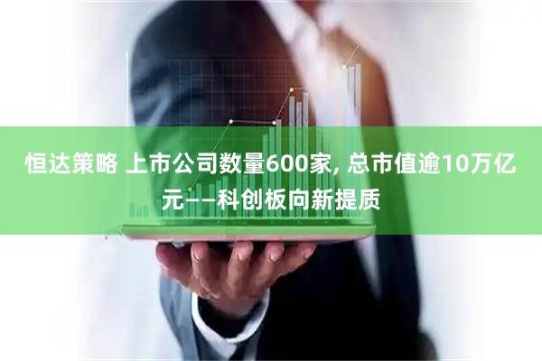 恒达策略 上市公司数量600家, 总市值逾10万亿元——科创板向新提质