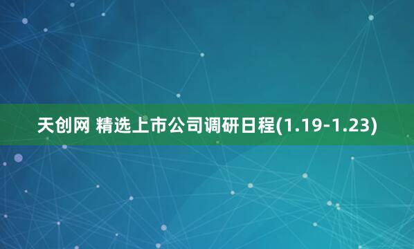 天创网 精选上市公司调研日程(1.19-1.23)