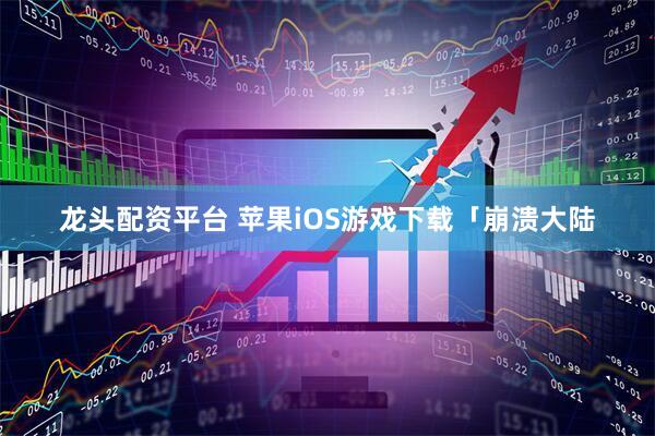 龙头配资平台 苹果iOS游戏下载「崩溃大陆