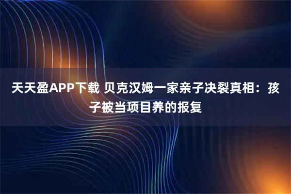 天天盈APP下载 贝克汉姆一家亲子决裂真相：孩子被当项目养的报复