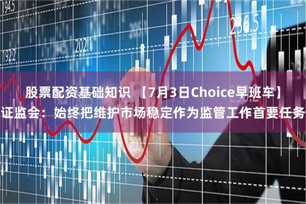 股票配资基础知识 【7月3日Choice早班车】证监会：始终把维护市场稳定作为监管工作首要任务