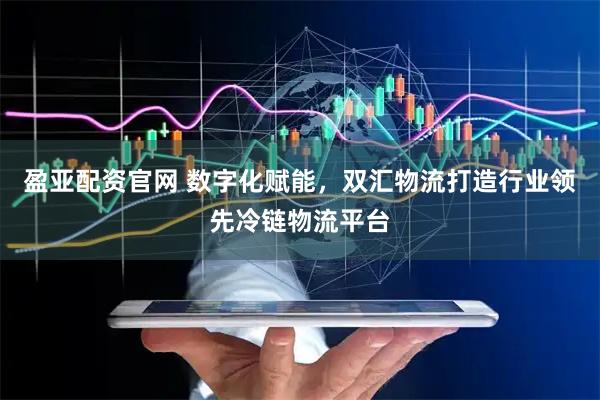 盈亚配资官网 数字化赋能，双汇物流打造行业领先冷链物流平台