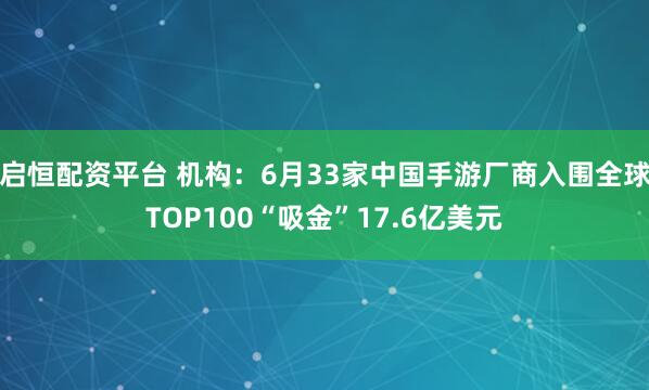 启恒配资平台 机构：6月33家中国手游厂商入围全球TOP100“吸金”17.6亿美元