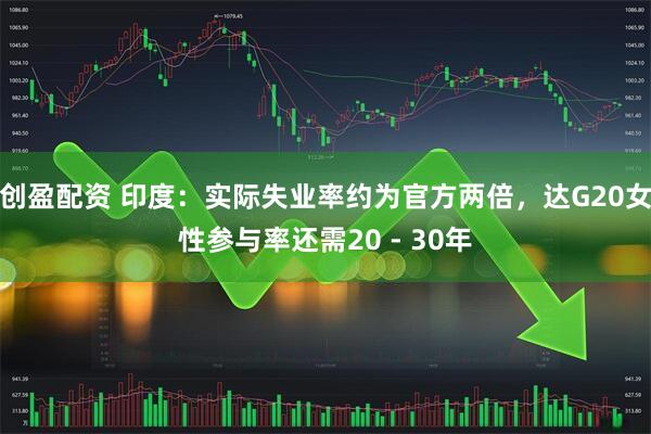 创盈配资 印度：实际失业率约为官方两倍，达G20女性参与率还需20 - 30年