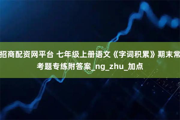 招商配资网平台 七年级上册语文《字词积累》期末常考题专练附答案_ng_zhu_加点