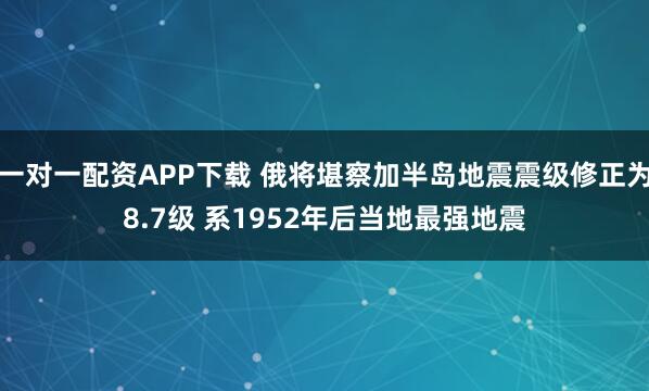 一对一配资APP下载 俄将堪察加半岛地震震级修正为8.7级 系1952年后当地最强地震