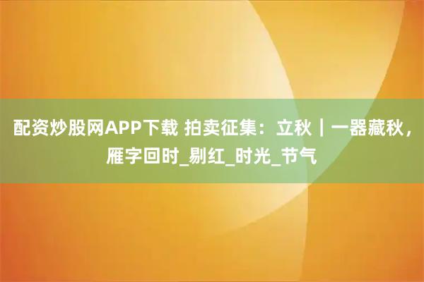 配资炒股网APP下载 拍卖征集：立秋｜一器藏秋，雁字回时_剔红_时光_节气