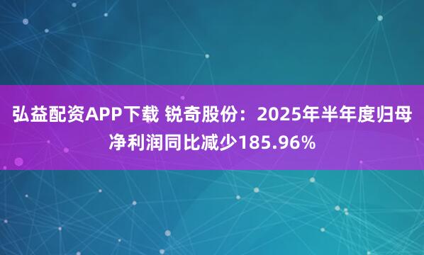 弘益配资APP下载 锐奇股份：2025年半年度归母净利润同比减少185.96%
