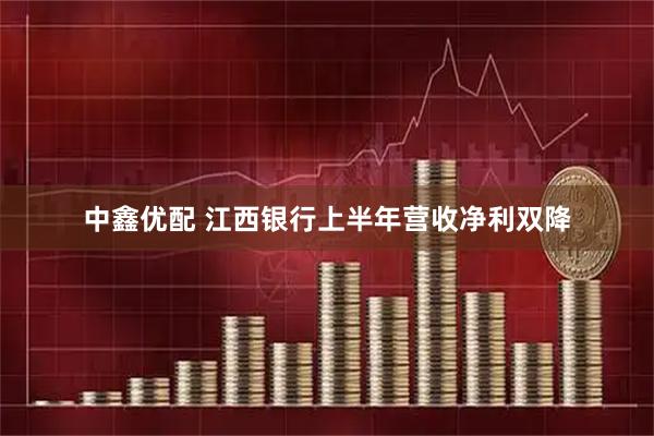 中鑫优配 江西银行上半年营收净利双降