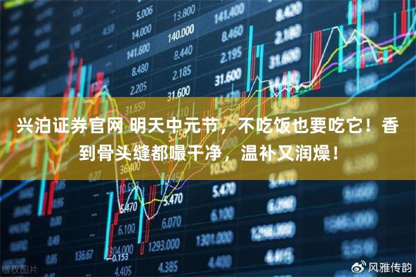 兴泊证券官网 明天中元节，不吃饭也要吃它！香到骨头缝都嘬干净，温补又润燥！