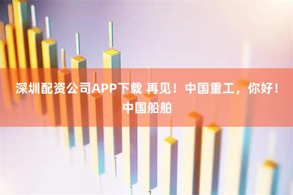 深圳配资公司APP下载 再见！中国重工，你好！中国船舶