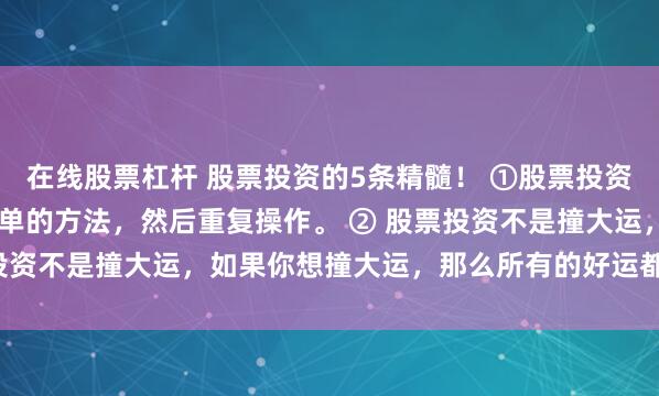 在线股票杠杆 股票投资的5条精髓！ ①股票投资的成功秘诀是： 找到简单的方法，然后重复操作。 ② 股票投资不是撞大运，如果你想撞大运，那么所有的好运都会离你...