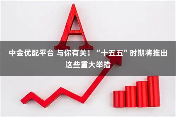 中金优配平台 与你有关！“十五五”时期将推出这些重大举措