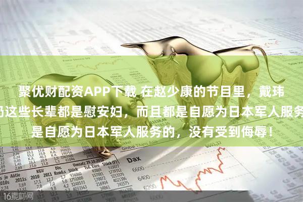 聚优财配资APP下载 在赵少康的节目里，戴玮姗说：我奶奶、姨奶这些长辈都是慰安妇，而且都是自愿为日本军人服务的，没有受到侮辱！