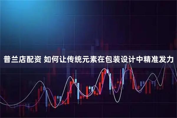 普兰店配资 如何让传统元素在包装设计中精准发力