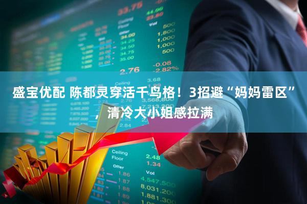 盛宝优配 陈都灵穿活千鸟格！3招避“妈妈雷区”，清冷大小姐感拉满