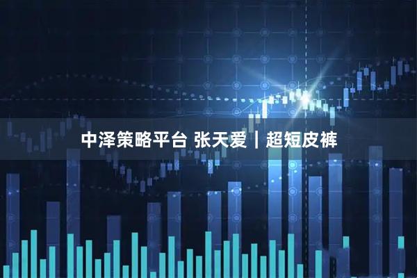 中泽策略平台 张天爱｜超短皮裤